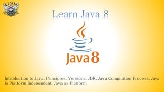 Introduction to Java, Principles, Versions, JDK, Java Compilation Process, Java
Is Platform Independent, Java as Platform
 