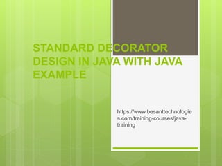STANDARD DECORATOR
DESIGN IN JAVA WITH JAVA
EXAMPLE
https://www.besanttechnologie
s.com/training-courses/java-
training
 