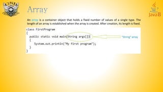 An array is a container object that holds a fixed number of values of a single type. The
length of an array is established when the array is created. After creation, its length is fixed.
 