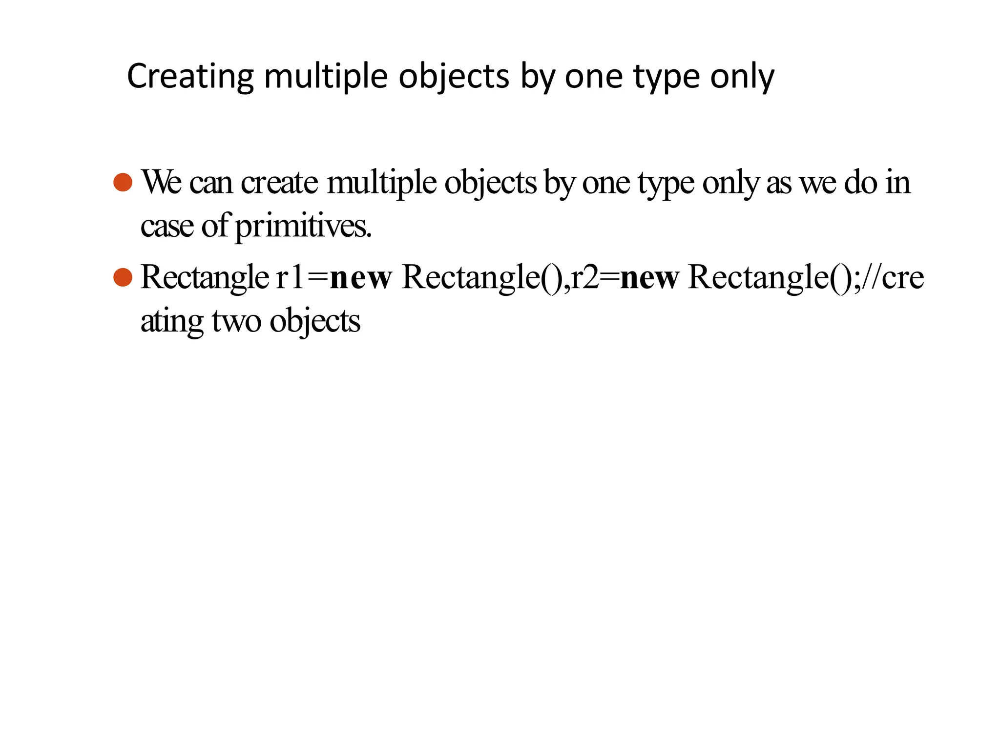 Creating multiple objects by one type only
⚫W
e can create multiple objectsbyone type onlyas we do in
case of primitives.
⚫Rectangle r1=new Rectangle(),r2=new Rectangle();//cre
ating two objects
 