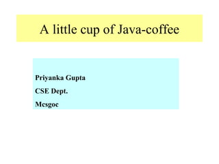 A little cup of Java-coffee
Priyanka Gupta
CSE Dept.
Mcsgoc
 