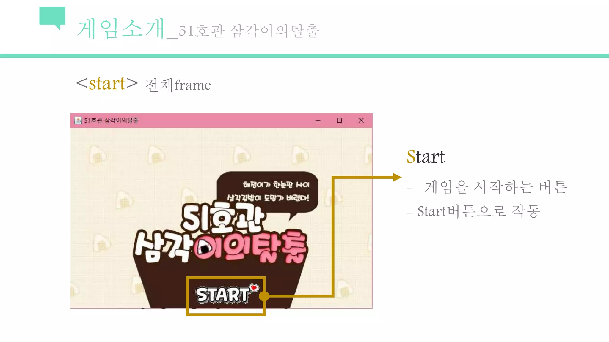 게임소개_51호관 삼각이의탈출
<start> 전체frame
Start
- 게임을 시작하는 버튼
- Start버튼으로 작동
 