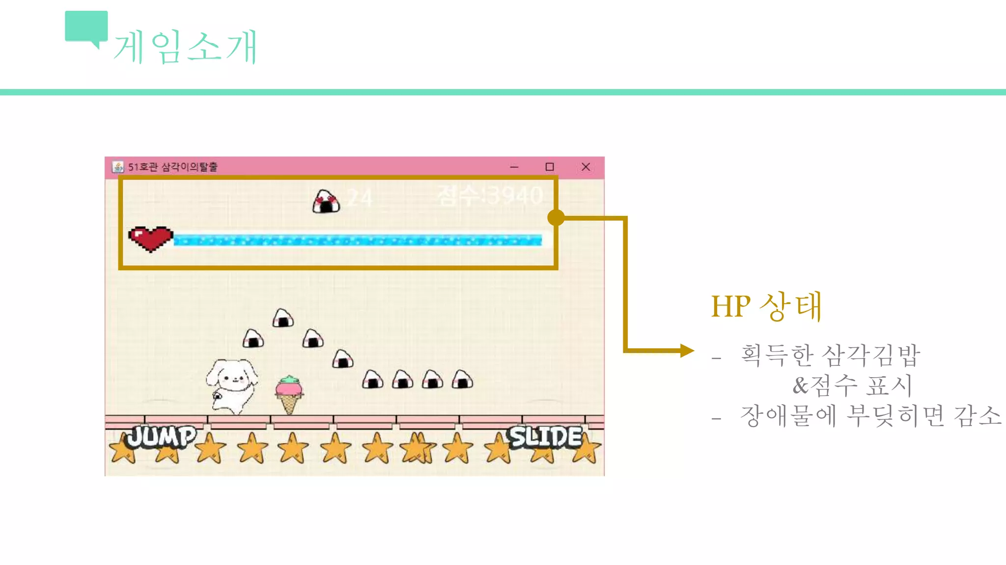 게임소개
HP 상태
- 획득한 삼각김밥
&점수 표시
- 장애물에 부딪히면 감소
 