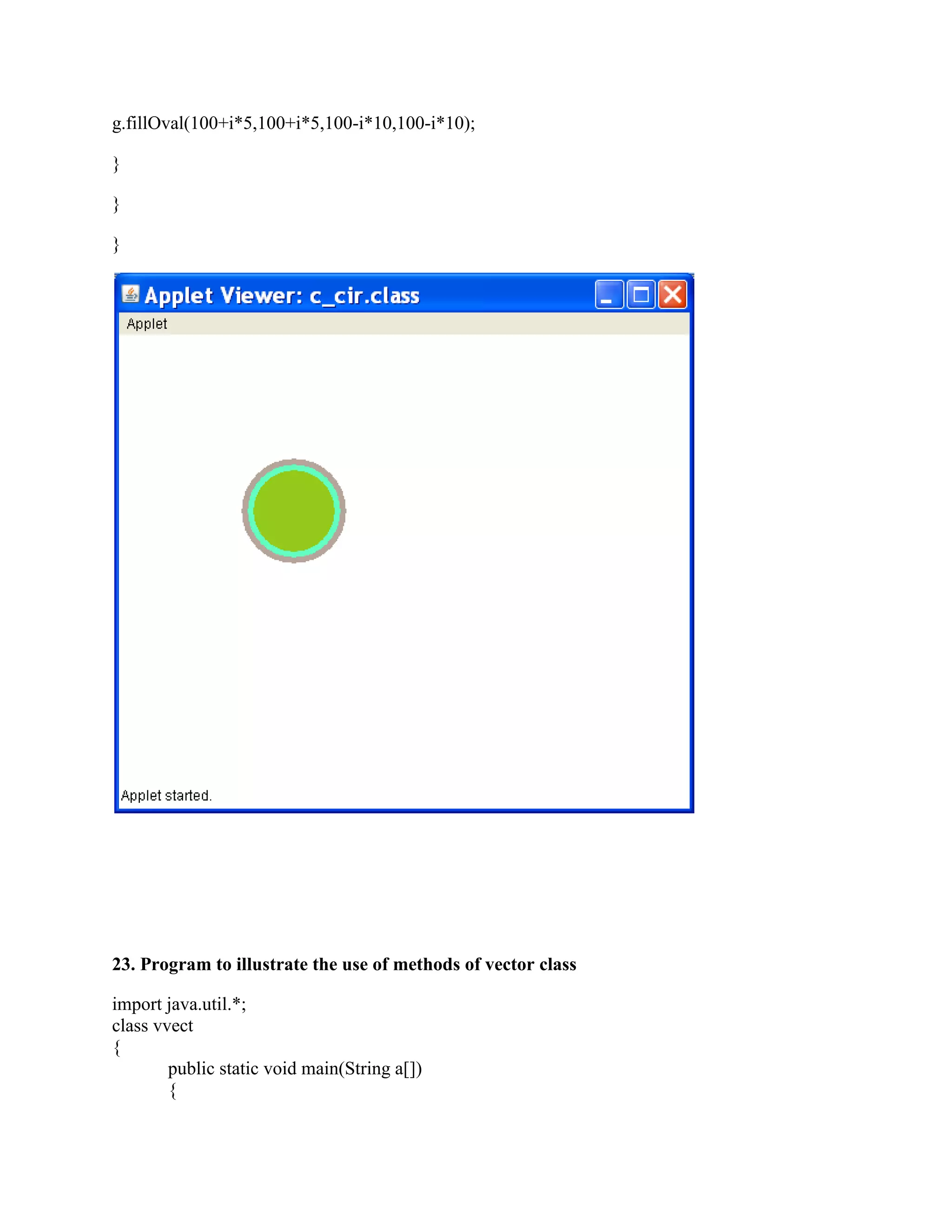 g.fillOval(100+i*5,100+i*5,100-i*10,100-i*10);

}

}

}




23. Program to illustrate the use of methods of vector class

import java.util.*;
class vvect
{
        public static void main(String a[])
        {
 