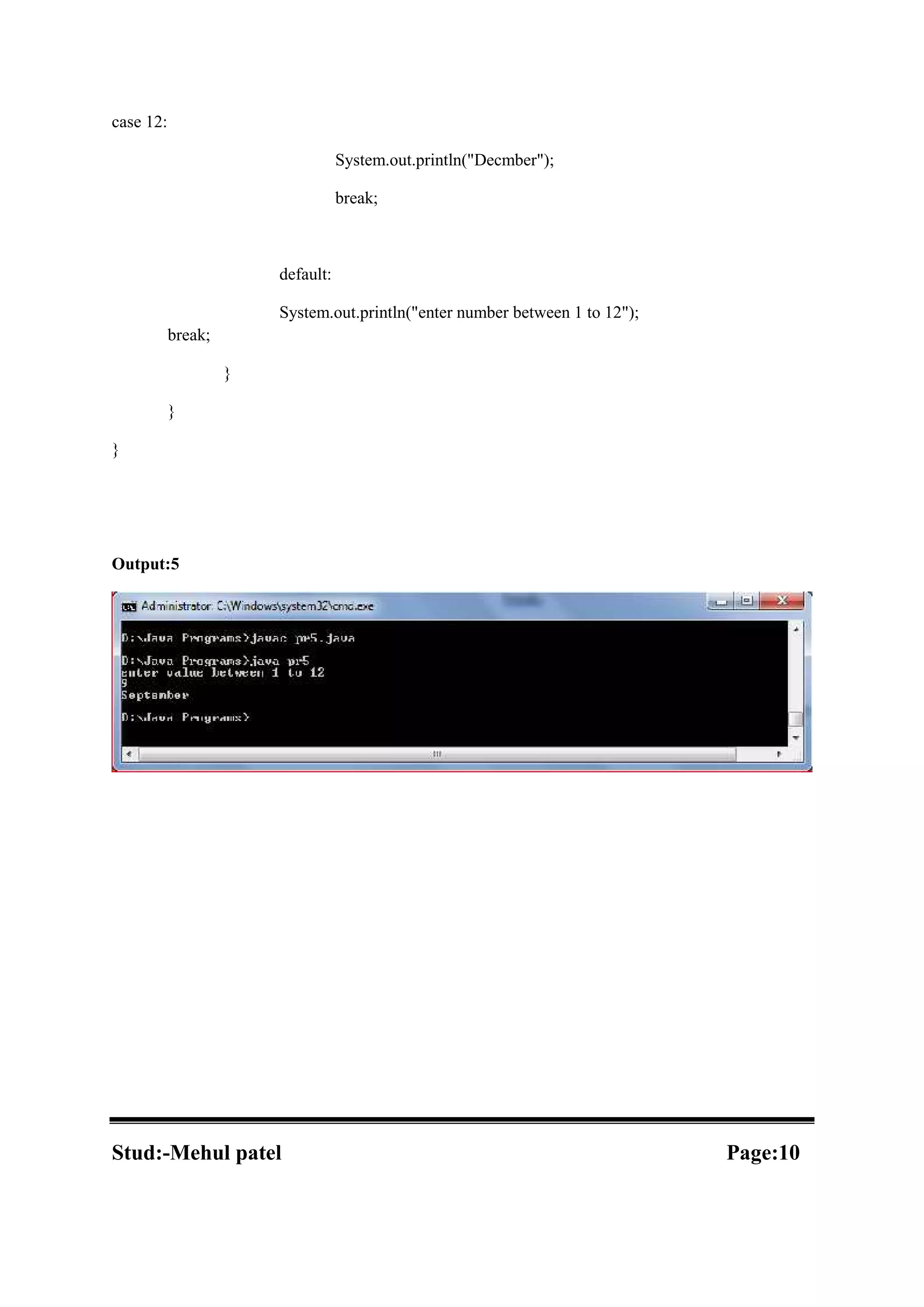 case 12: System.out.println("Decmber"); break; default: System.out.println("enter number between 1 to 12"); break; } } } Output:5 Stud:-Mehul patel Page:10 
