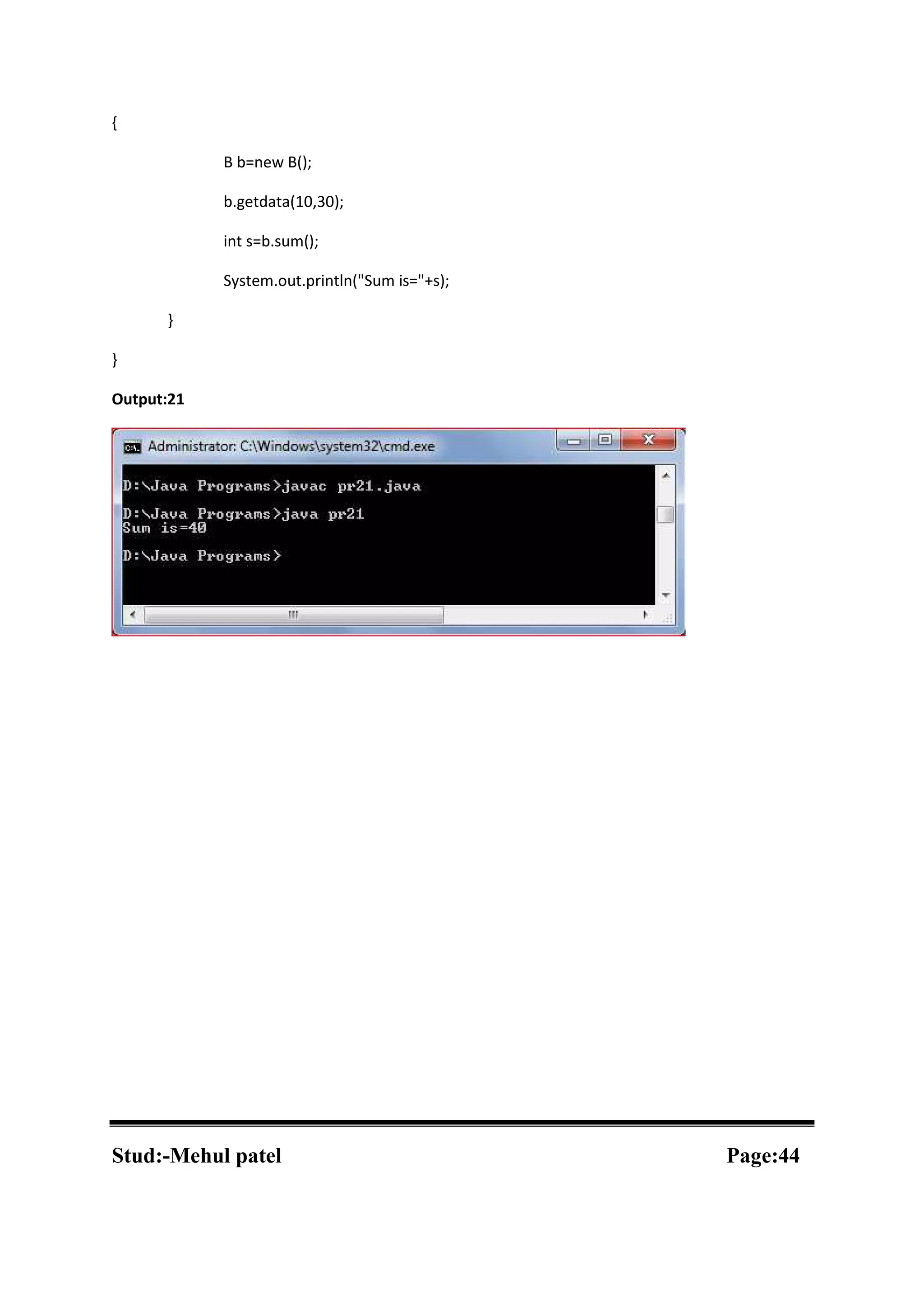 { B b=new B(); b.getdata(10,30); int s=b.sum(); System.out.println("Sum is="+s); } } Output:21 Stud:-Mehul patel Page:44 