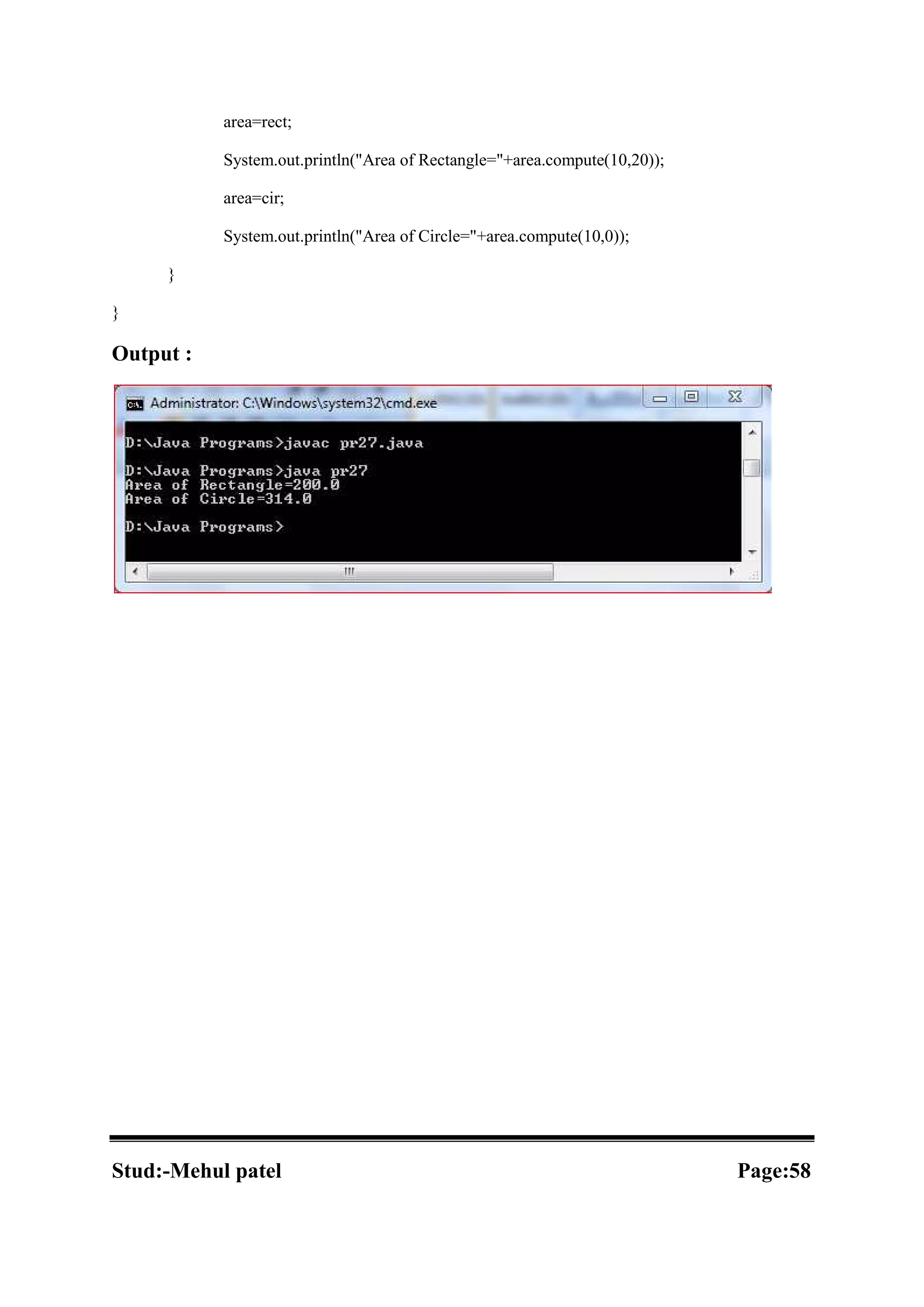 area=rect; System.out.println("Area of Rectangle="+area.compute(10,20)); area=cir; System.out.println("Area of Circle="+area.compute(10,0)); } } Output : Stud:-Mehul patel Page:58 
