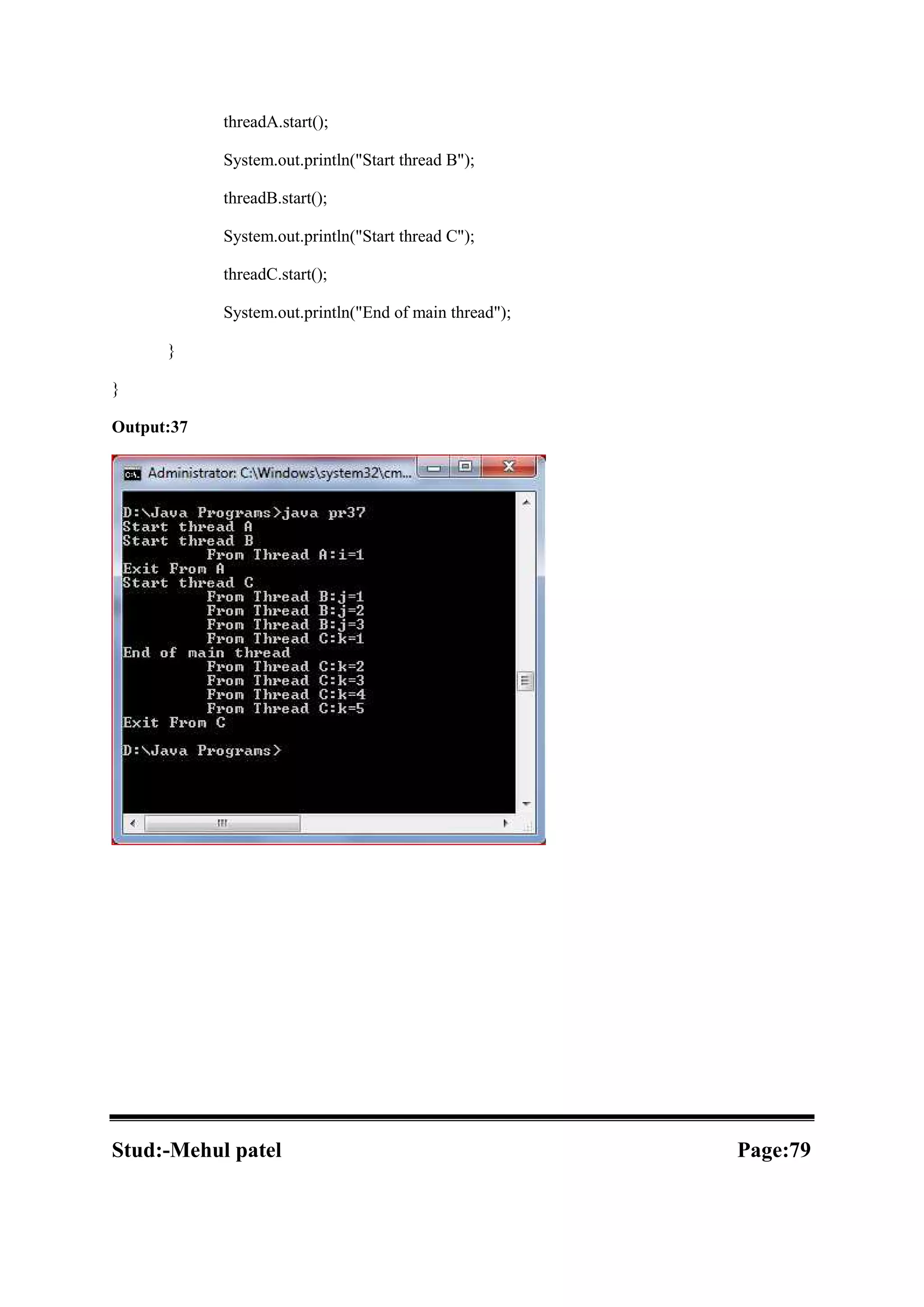 threadA.start(); System.out.println("Start thread B"); threadB.start(); System.out.println("Start thread C"); threadC.start(); System.out.println("End of main thread"); } } Output:37 Stud:-Mehul patel Page:79 
