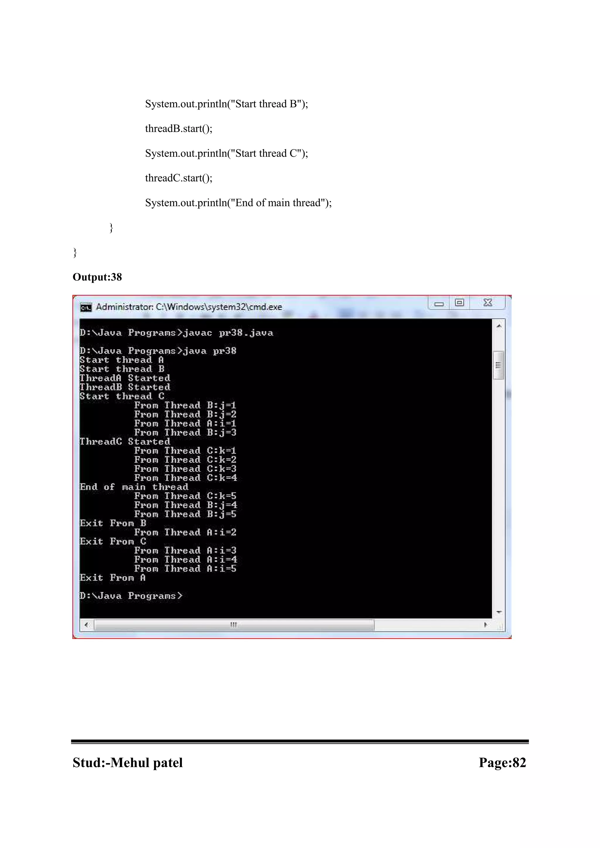 System.out.println("Start thread B"); threadB.start(); System.out.println("Start thread C"); threadC.start(); System.out.println("End of main thread"); } } Output:38 Stud:-Mehul patel Page:82 