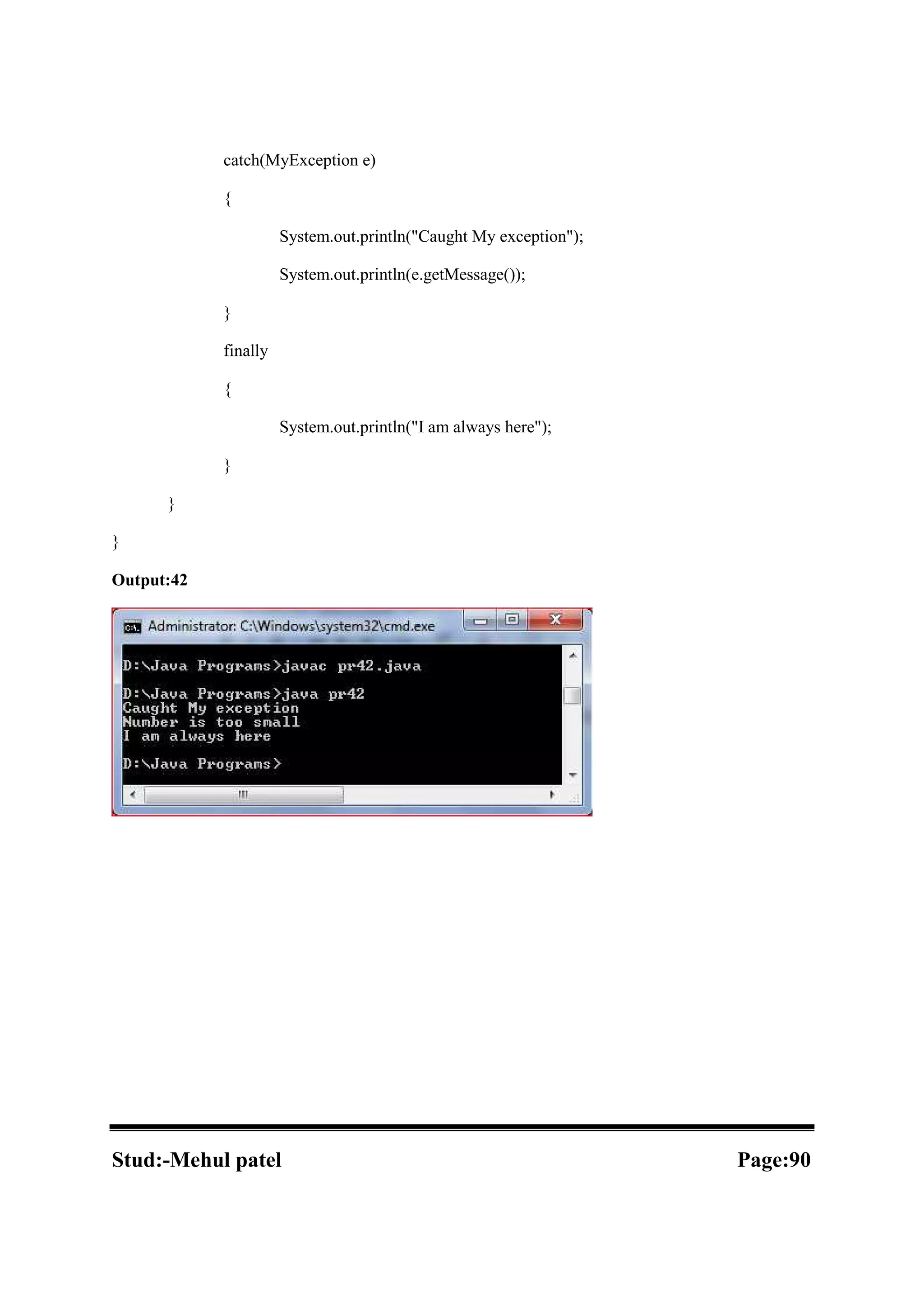 catch(MyException e) { System.out.println("Caught My exception"); System.out.println(e.getMessage()); } finally { System.out.println("I am always here"); } } } Output:42 Stud:-Mehul patel Page:90 