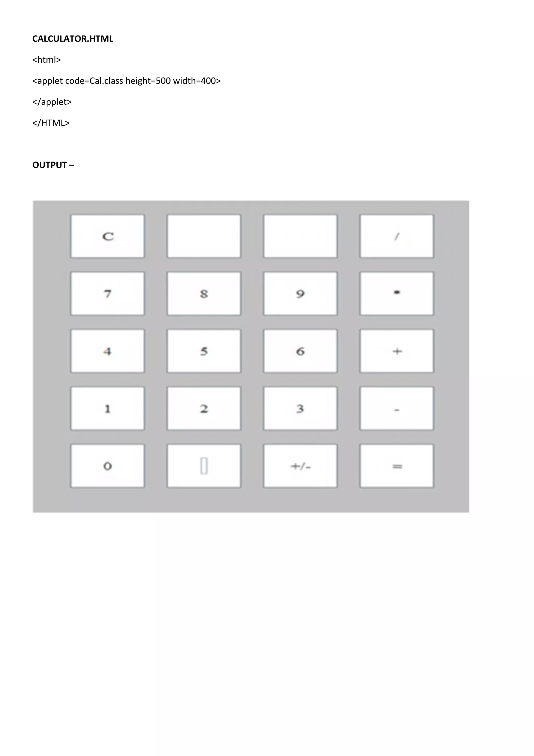 CALCULATOR.HTML

<html>

<applet code=Cal.class height=500 width=400>

</applet>

</HTML>



OUTPUT –
 