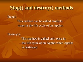 Stop() and destroy() methods <ul><li>Stop(): </li></ul><ul><li>This method can be called multiple  </li></ul><ul><li>times...