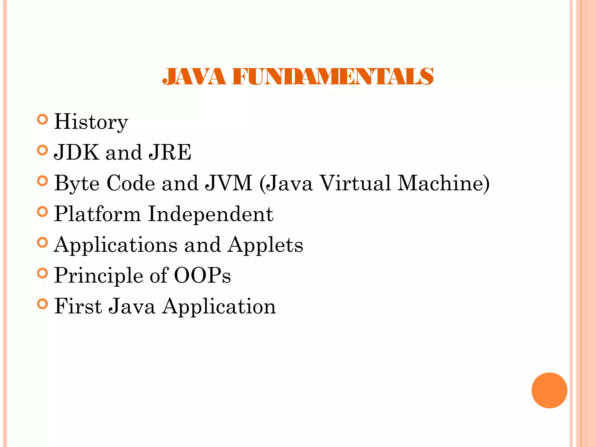 JAVA FUNDAMENTALS
 History
 JDK

and JRE
 Byte Code and JVM (Java Virtual Machine)
 Platform Independent
 Applications and Applets
 Principle of OOPs
 First Java Application

 