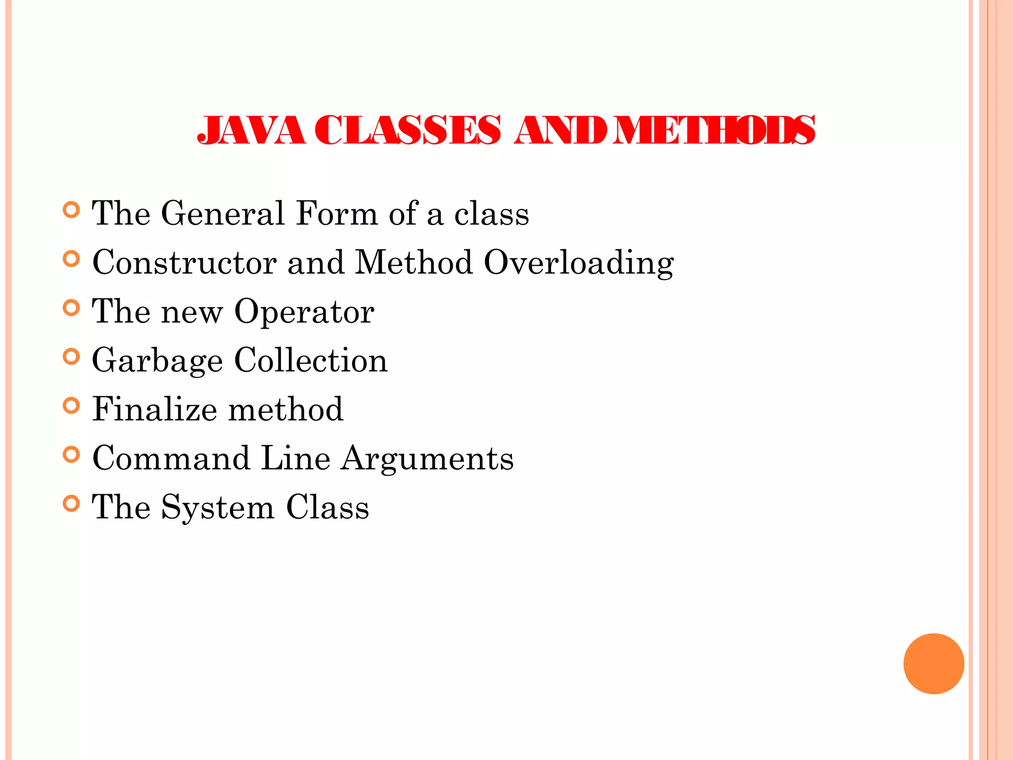 JAVA CLASSES AND METHODS
The General Form of a class
 Constructor and Method Overloading
 The new Operator
 Garbage Collection
 Finalize method
 Command Line Arguments
 The System Class


 