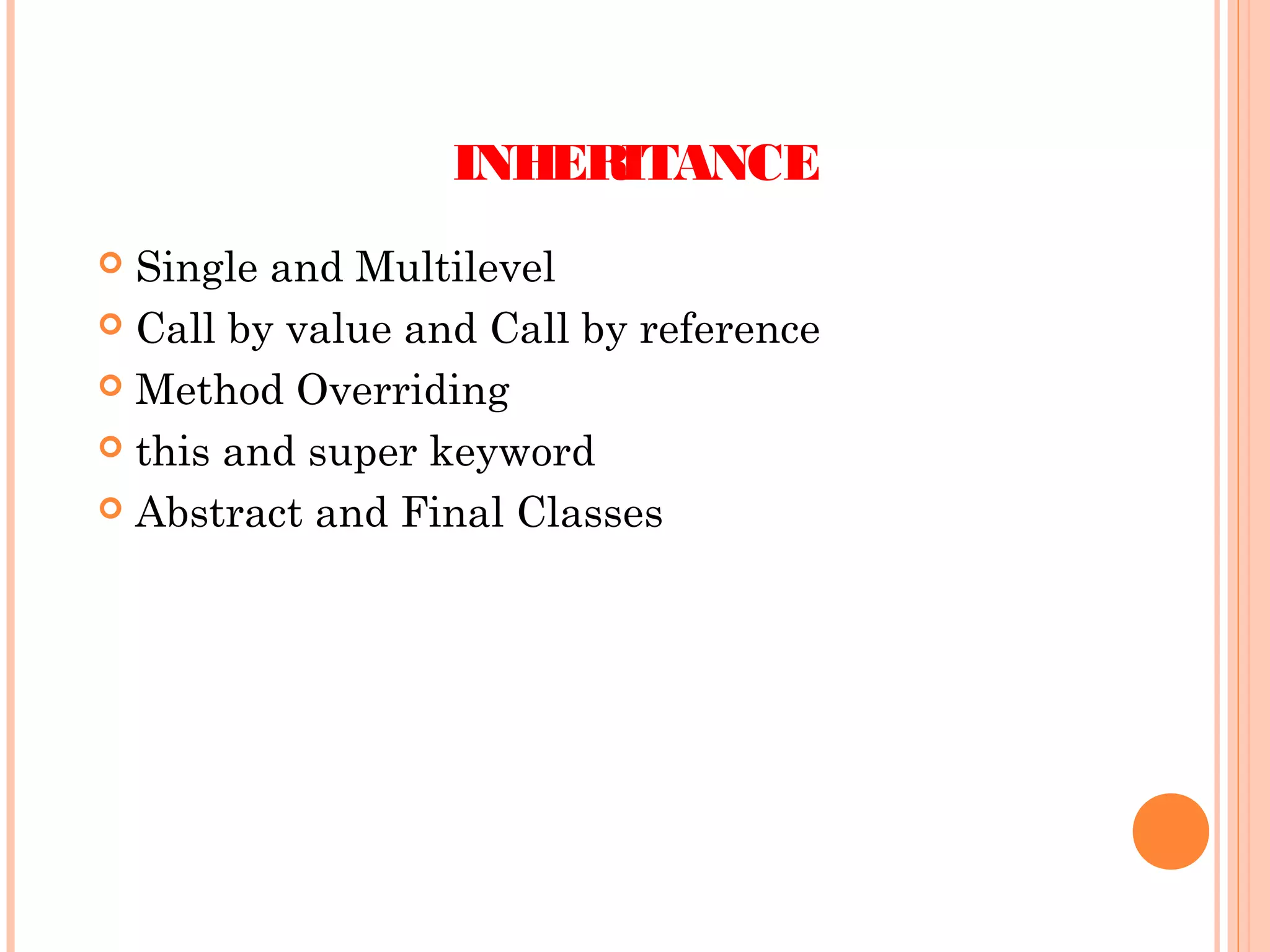 INHERITANCE
Single and Multilevel
 Call by value and Call by reference
 Method Overriding
 this and super keyword
 Abstract and Final Classes


 