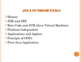 JAVA FUNDAMENTALS
 History
 JDK

and JRE
 Byte Code and JVM (Java Virtual Machine)
 Platform Independent
 Applications and Applets
 Principle of OOPs
 First Java Application

 