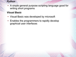 Python
●

A sinple general purpose scripting language good for
writing short programs

Visual Basic
●

●

Visual Basic was developed by microsoft
Enables the programmers to rapidly develop
graphical user interfaces

 