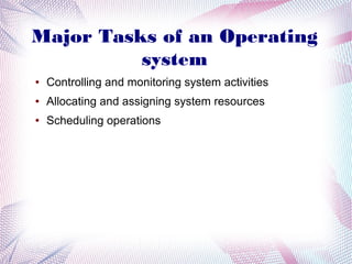 Major Tasks of an Operating
system
●

Controlling and monitoring system activities

●

Allocating and assigning system resources

●

Scheduling operations

 