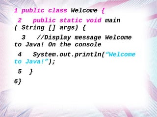 1 public class Welcome {
2
public static void main
( String [] args) {
3
//Display message Welcome
to Java! On the console
4
System.out.println(“Welcome
to Java!”);
5
6}

}

 