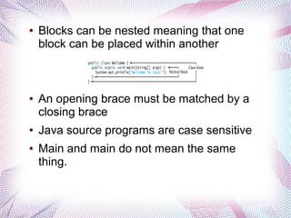 ●

●

●
●

Blocks can be nested meaning that one
block can be placed within another

An opening brace must be matched by a
closing brace
Java source programs are case sensitive
Main and main do not mean the same
thing.

 