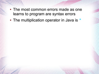 ●

●

The most common errors made as one
learns to program are syntax errors
The multiplication operator in Java is *

 