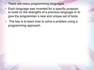 ●

●

●

There are many programming languages
Each language was invented for a specific purposeto build on the strengths of a previous language or to
give the programmer a new and unique set of tools.
The key is to learn how to solve a problem using a
programming approach.

 