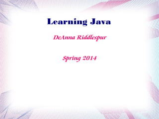 Learning Java
DeAnna Riddlespur
Spring 2014

 