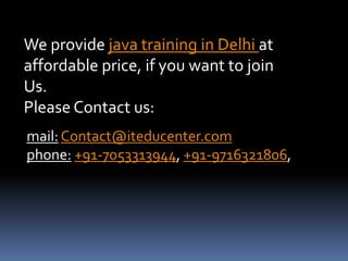 We provide java training in Delhi at 
affordable price, if you want to join 
Us. 
Please Contact us: 
mail: Contact@iteducenter.com 
phone: +91-7053313944, +91-9716321806, 
