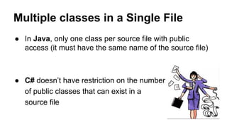 Multiple classes in a Single File
● In Java, only one class per source file with public
access (it must have the same name of the source file)
● C# doesn’t have restriction on the number
of public classes that can exist in a
source file
 