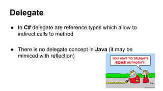 Delegate
● In C# delegate are reference types which allow to
indirect calls to method
● There is no delegate concept in Java (it may be
mimiced with reflection)
 