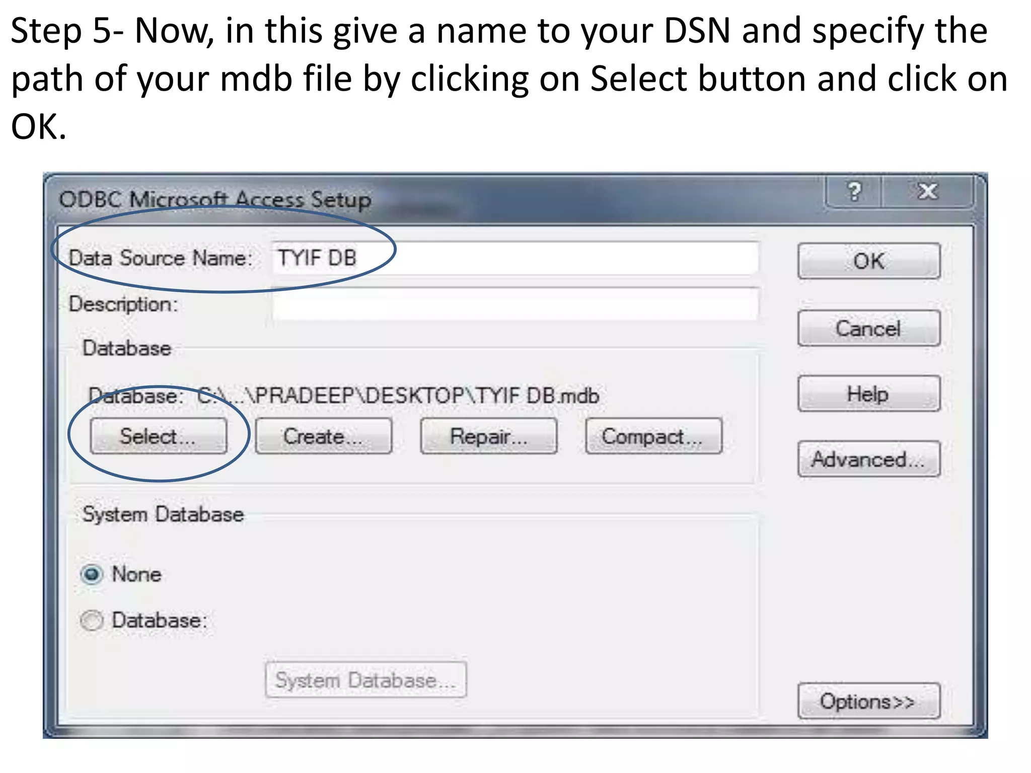 Step 5- Now, in this give a name to your DSN and specify the
path of your mdb file by clicking on Select button and click on
OK.
 