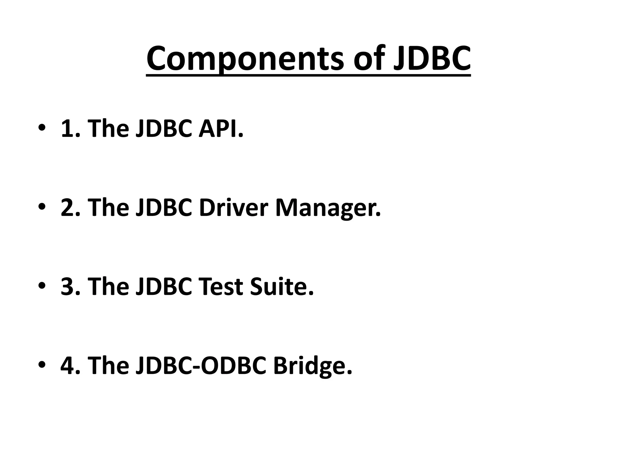 Components of JDBC
• 1. The JDBC API.
• 2. The JDBC Driver Manager.
• 3. The JDBC Test Suite.
• 4. The JDBC-ODBC Bridge.
 