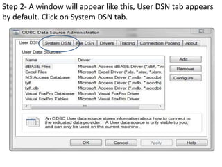 Step 2- A window will appear like this, User DSN tab appears
by default. Click on System DSN tab.
 