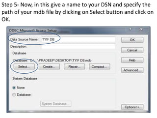 Step 5- Now, in this give a name to your DSN and specify the
path of your mdb file by clicking on Select button and click on
OK.
 