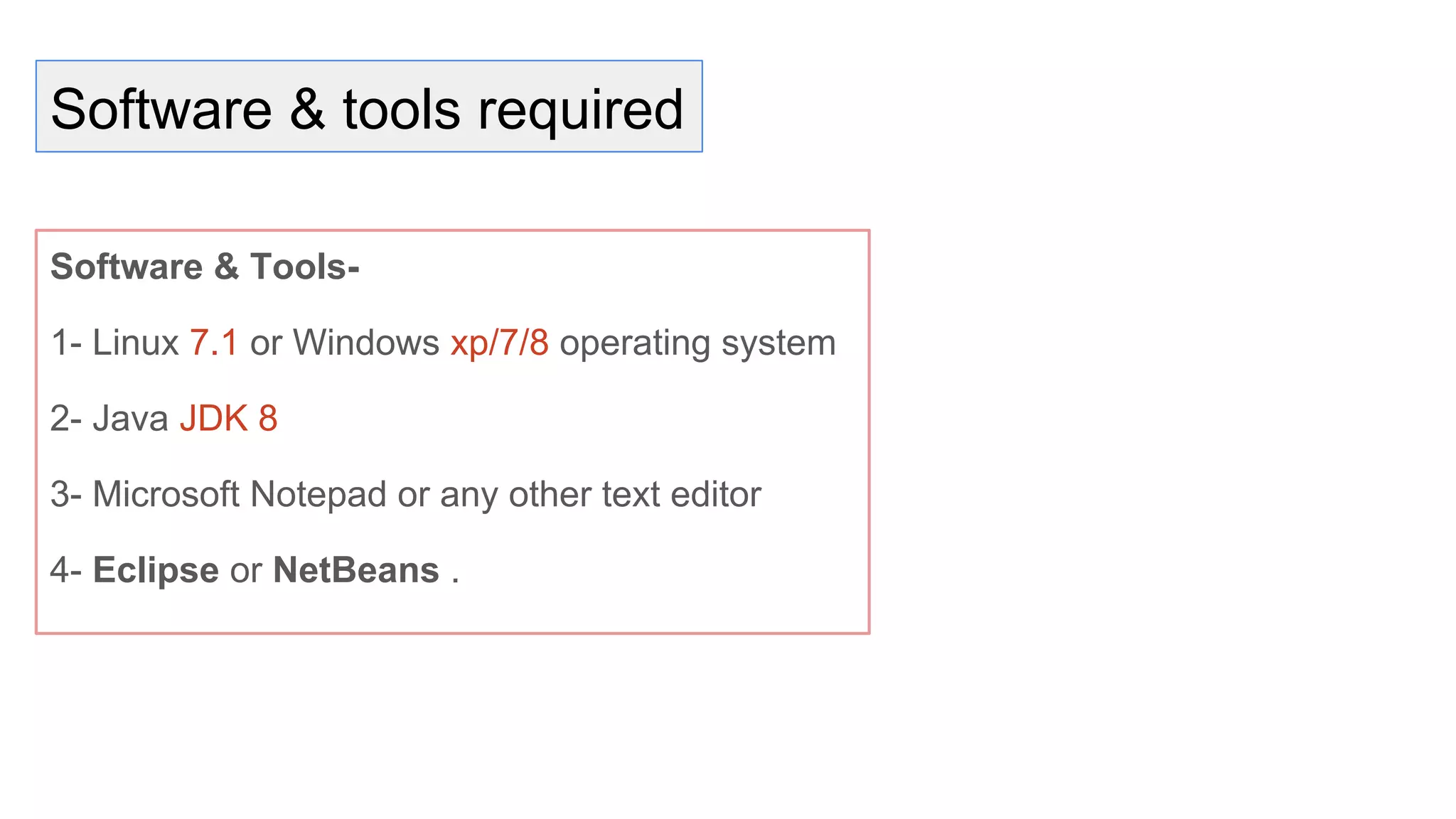 Software & tools required
Software & Tools-
1- Linux 7.1 or Windows xp/7/8 operating system
2- Java JDK 8
3- Microsoft Notepad or any other text editor
4- Eclipse or NetBeans .
 