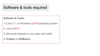 Software & tools required
Software & Tools-
1- Linux 7.1 or Windows xp/7/8 operating system
2- Java JDK 8
3- Microsoft Notepad or any other text editor
4- Eclipse or NetBeans .
 