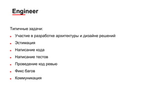 Engineer
Типичные задачи:
■ Участие в разработке архитектуры и дизайне решений
■ Эстимация
■ Написание кода
■ Написание тестов
■ Проведение код ревью
■ Фикс багов
■ Коммуникация
 