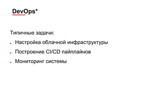 DevOps*
Типичные задачи:
■ Настройка облачной инфраструктуры
■ Построение CI/CD пайплайнов
■ Мониторинг системы
 
