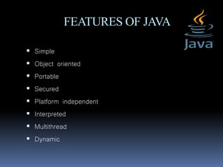 FEATURES OF JAVA
 Simple
 Object oriented
 Portable
 Secured
 Platform independent
 Interpreted
 Multithread
 Dynamic
 