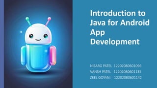 Introduction to
Java for Android
App
Development
NISARG PATEL 12202080601096
VANSH PATEL 12202080601135
ZEEL GOYANI 12202080601142
 