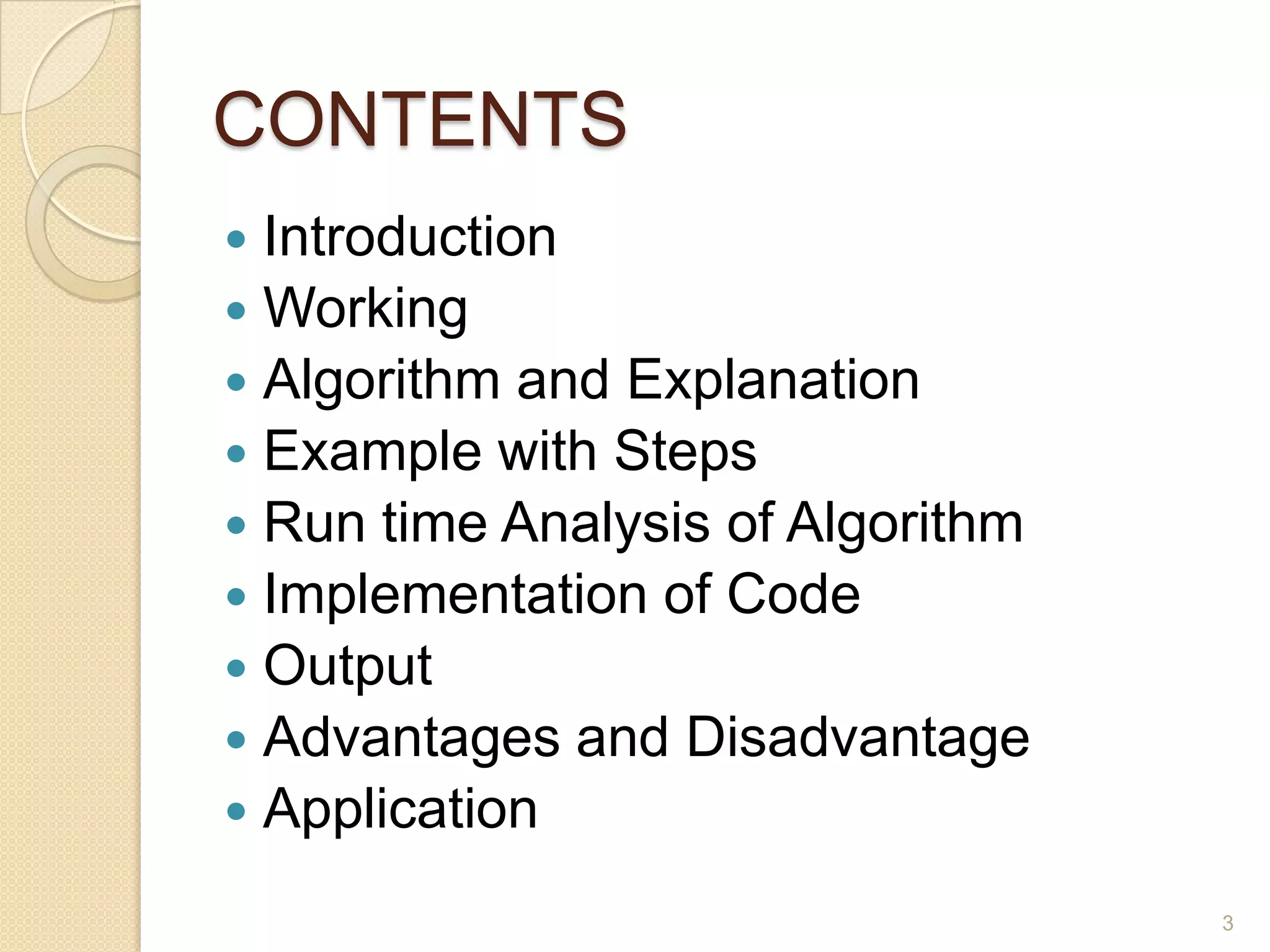 CONTENTS
Introduction
 Working
 Algorithm and Explanation
 Example with Steps
 Run time Analysis of Algorithm
 Implementation of Code
 Output
 Advantages and Disadvantage
 Application


3

 