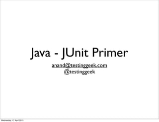 Java - JUnit Primer
                               anand@testinggeek.com
                                    @testinggeek




Wednesday, 17 April 2013
 
