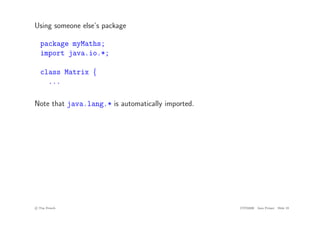 Using someone else’s package
package myMaths;
import java.io.*;
class Matrix {
...
Note that java.lang.* is automatically imported.
c
! Tim French CITS2200 Java Primer Slide 19
 