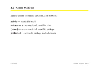3.5 Access Modifiers
Specify access to classes, variables, and methods.
public — accessible by all
private — access restricted to within class
(none) — access restricted to within package
protected — access to package and subclasses
c
! Tim French CITS2200 Java Primer Slide 20
 