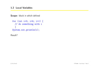 1.2 Local Variables
Scope: block in which defined
for (int i=0; i<4; i++) {
// do something with i
}
System.out.println(i);
Result?
c
! Tim French CITS2200 Java Primer Slide 3
 