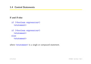 1.4 Control Statements
if and if-else
if (<boolean expression>)
<statement>
if (<boolean expression>)
<statement>
else
<statement>
where <statement> is a single or compound statement.
c
! Tim French CITS2200 Java Primer Slide 5
 