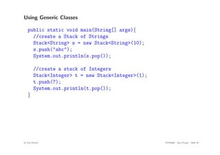 Using Generic Classes
public static void main(String[] args){
//create a Stack of Strings
Stack<String> s = new Stack<String>(10);
s.push("abc");
System.out.println(s.pop());
//create a stack of Integers
Stack<Integer> t = new Stack<Integer>(1);
t.push(7);
System.out.println(t.pop());
}
c
! Tim French CITS2200 Java Primer Slide 58
 