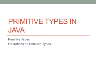 PRIMITIVE TYPES IN
JAVA
Primitive Types
Operations on Primitive Types
 