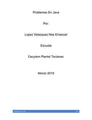 PROBLEMAS EN JAVA NOE
Problemas En Java
Por:
Lopez Velazquez Noe Emanuel
Escuela
Cecytem Plantel Tecámac
Marzo 2015
 