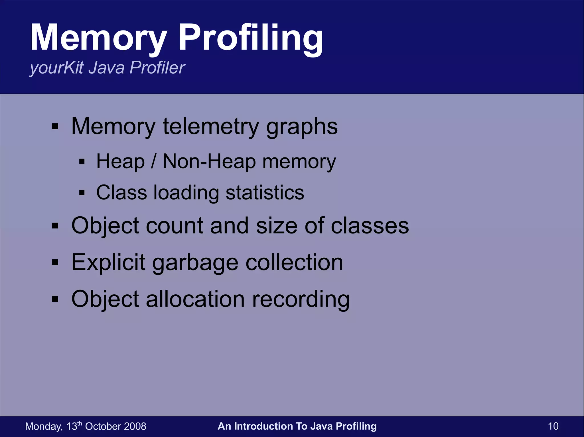Memory Profiling yourKit Java Profiler Memory telemetry graphs Heap / Non-Heap memory Class loading statistics Object count and size of classes Explicit garbage collection Object allocation recording 